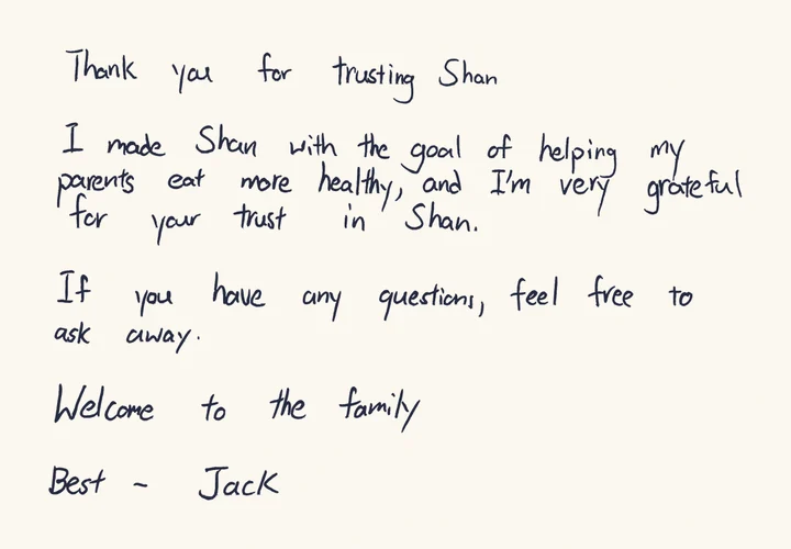A handwritten letter from Jack: Thank you for trusting Shan. I made Shan with the goal of helping my parents eat more healthy, and I'm very grateful for your trust in Shan. If you have any questions, feel free to ask away. Welcome to the family. Best, Jack